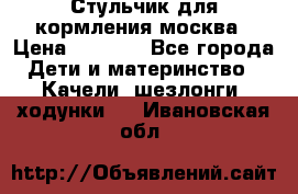 Стульчик для кормления москва › Цена ­ 4 000 - Все города Дети и материнство » Качели, шезлонги, ходунки   . Ивановская обл.